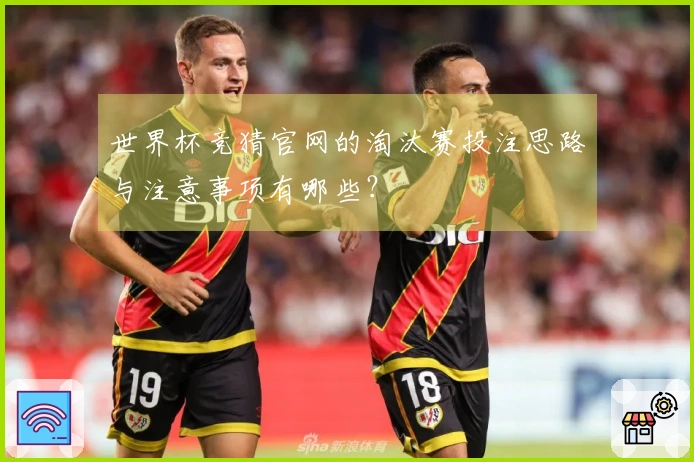 世界杯竞猜官网的淘汰赛投注思路与注意事项有哪些？