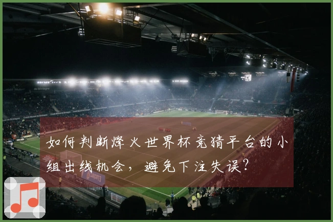 如何判断烽火世界杯竞猜平台的小组出线机会，避免下注失误？