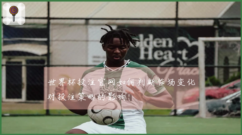 世界杯投注官网如何判断临场变化对投注策略的影响