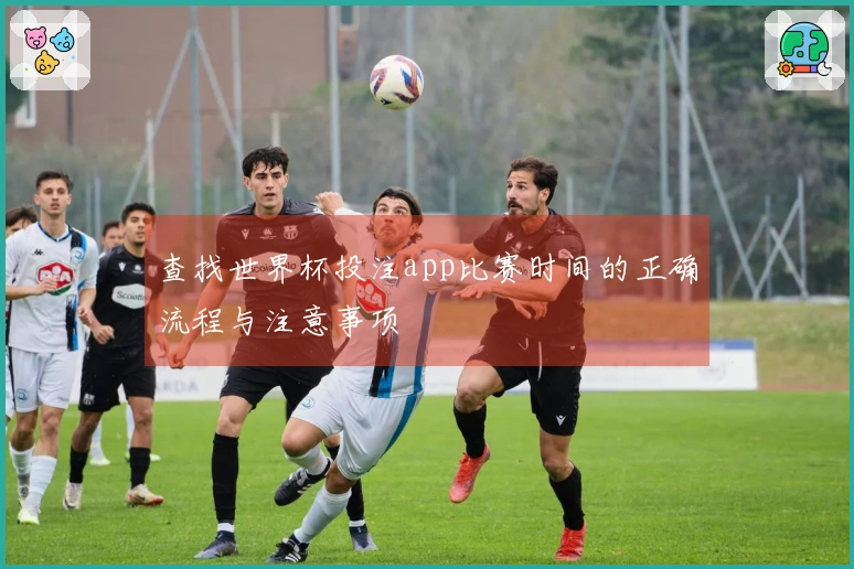 查找世界杯投注app比赛时间的正确流程与注意事项