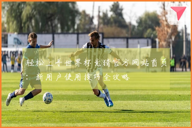 轻松上手世界杯竞猜官方网站首页：新用户使用技巧全攻略