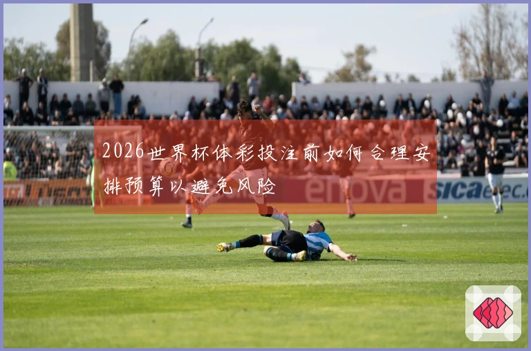 2026世界杯体彩投注前如何合理安排预算以避免风险
