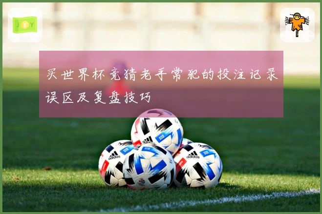买世界杯竞猜老手常犯的投注记录误区及复盘技巧