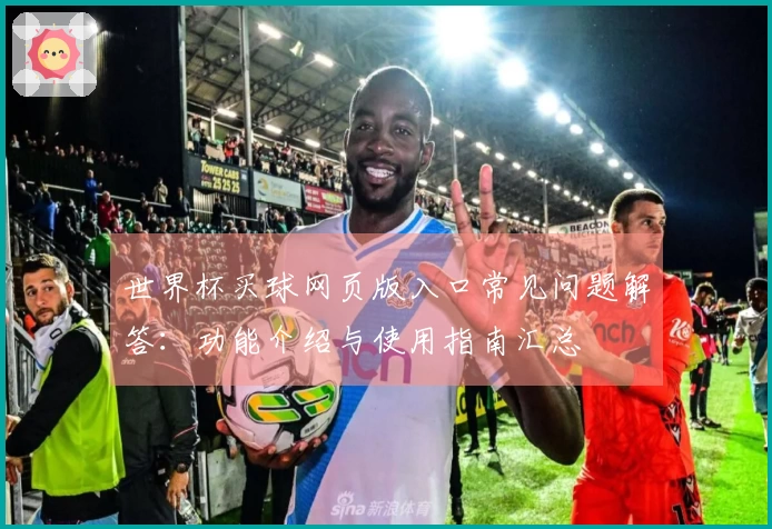 世界杯买球网页版入口常见问题解答：功能介绍与使用指南汇总