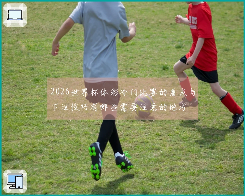 2026世界杯体彩冷门比赛的看点与下注技巧有哪些需要注意的地方