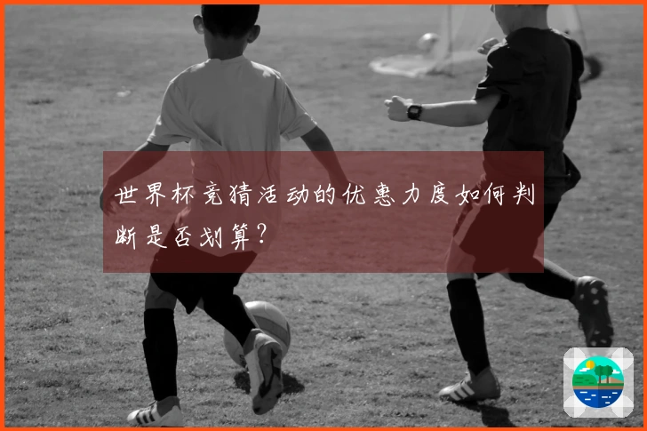 世界杯竞猜活动的优惠力度如何判断是否划算？