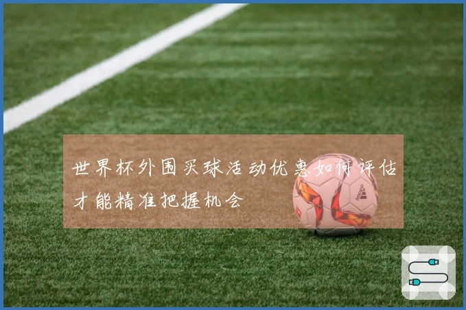 世界杯外围买球活动优惠如何评估才能精准把握机会