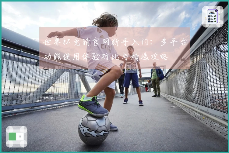 世界杯竞猜官网新手入门：多平台功能使用体验对比与精选攻略