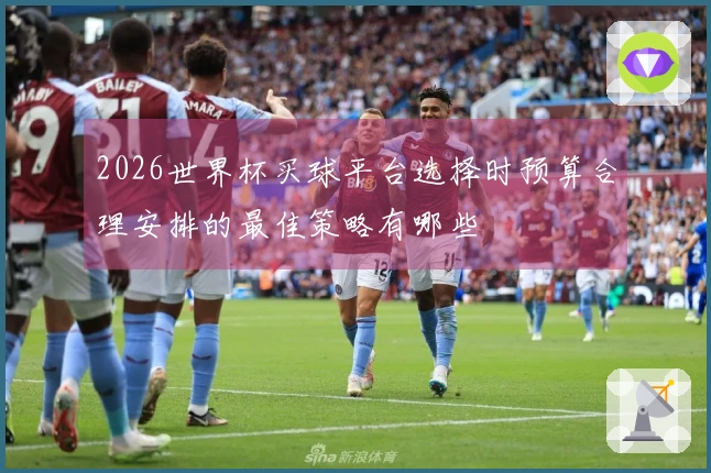 2026世界杯买球平台选择时预算合理安排的最佳策略有哪些