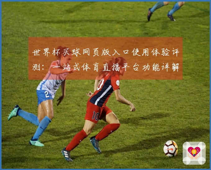 世界杯买球网页版入口使用体验评测:一站式体育直播平台功能详解