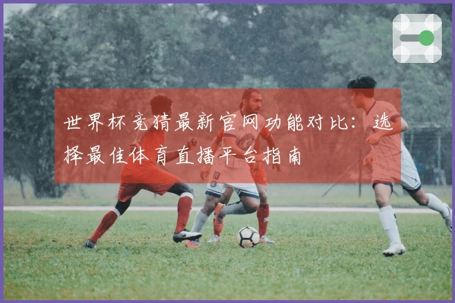 世界杯竞猜最新官网功能对比：选择最佳体育直播平台指南