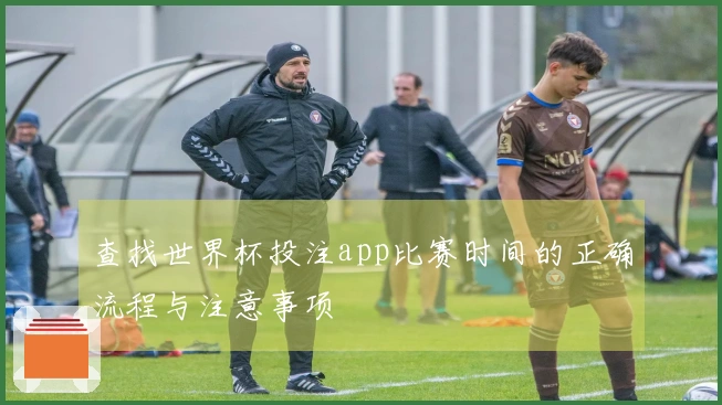 查找世界杯投注app比赛时间的正确流程与注意事项