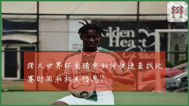 烽火世界杯竞猜中如何快速查找比赛时间和相关信息？
