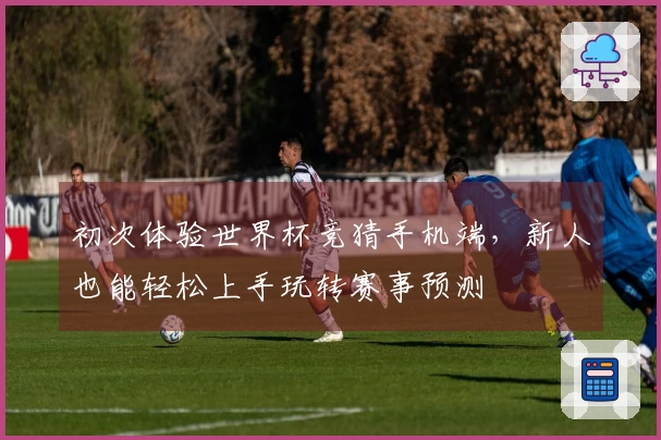初次体验世界杯竞猜手机端，新人也能轻松上手玩转赛事预测