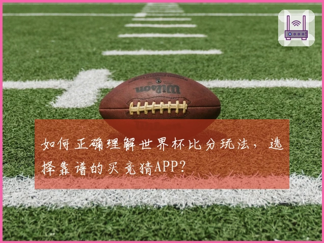 如何正确理解世界杯比分玩法，选择靠谱的买竞猜APP？