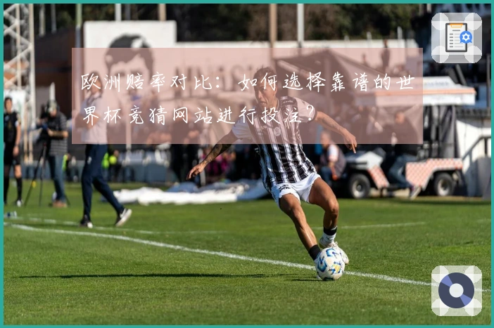 欧洲赔率对比：如何选择靠谱的世界杯竞猜网站进行投注？