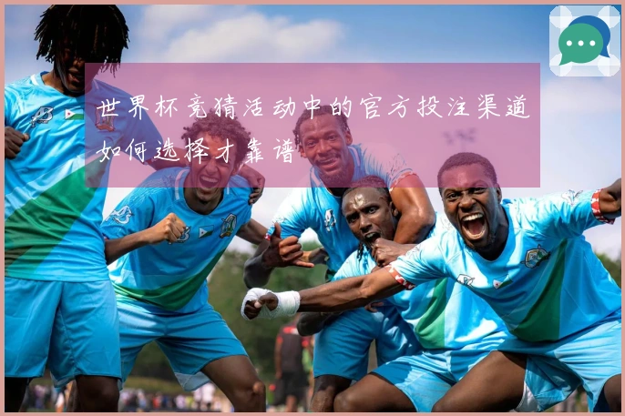 世界杯竞猜活动中的官方投注渠道如何选择才靠谱