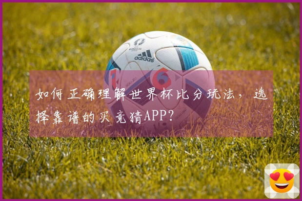 如何正确理解世界杯比分玩法，选择靠谱的买竞猜APP？