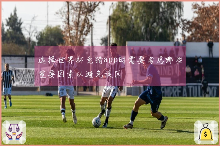 选择世界杯竞猜app时需要考虑哪些重要因素以避免误区