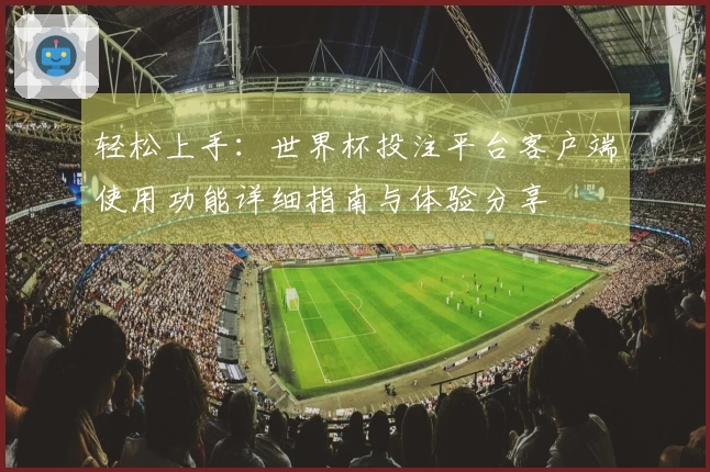 轻松上手：世界杯投注平台客户端使用功能详细指南与体验分享