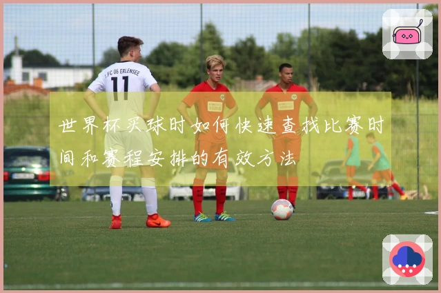 世界杯买球时如何快速查找比赛时间和赛程安排的有效方法