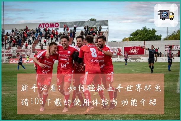 新手必看：如何轻松上手世界杯竞猜iOS下载的使用体验与功能介绍