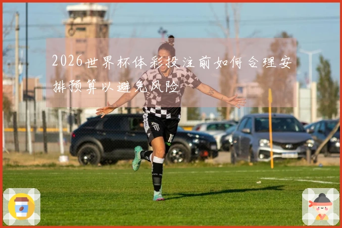 2026世界杯体彩投注前如何合理安排预算以避免风险