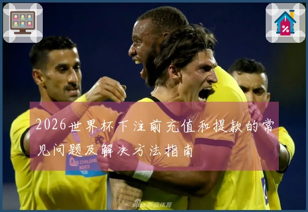 2026世界杯下注前充值和提款的常见问题及解决方法指南