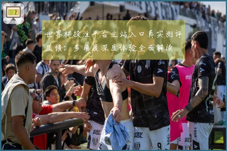 世界杯投注平台主站入口真实测评反馈：多角度深度体验全面解读