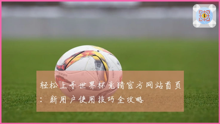 轻松上手世界杯竞猜官方网站首页：新用户使用技巧全攻略