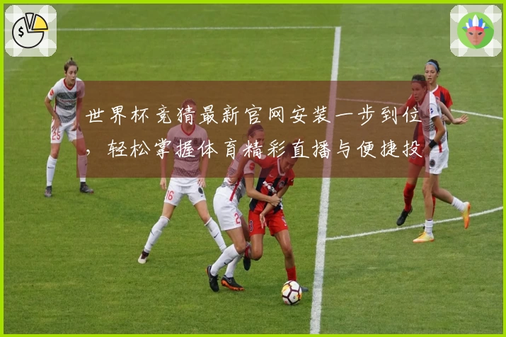 世界杯竞猜最新官网安装一步到位，轻松掌握体育精彩直播与便捷投注体验
