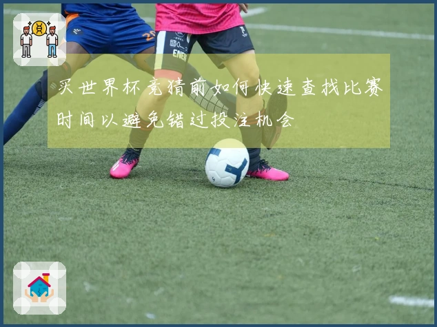 买世界杯竞猜前如何快速查找比赛时间以避免错过投注机会