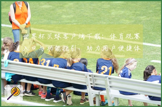 世界杯买球客户端下载:体育观赛入口与功能指引,助力用户便捷体验