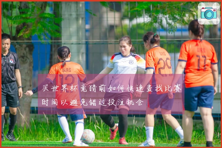 买世界杯竞猜前如何快速查找比赛时间以避免错过投注机会