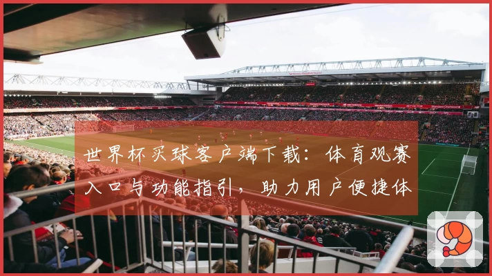 世界杯买球客户端下载：体育观赛入口与功能指引，助力用户便捷体验