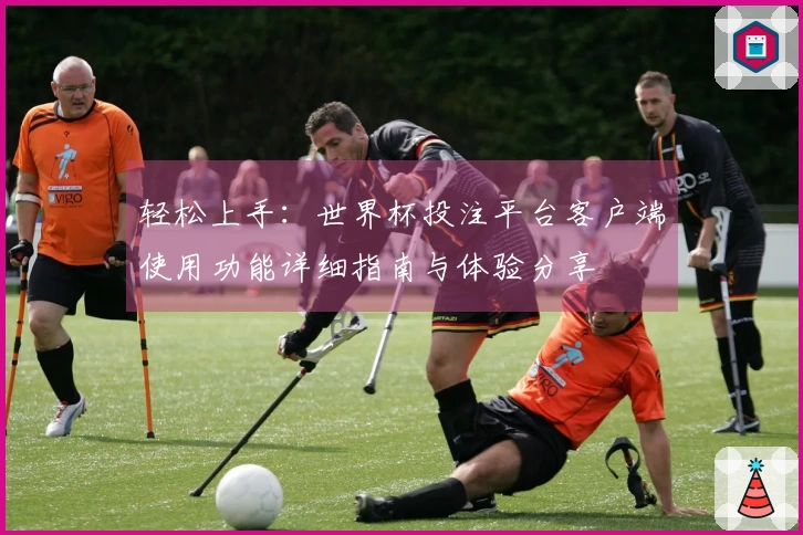 轻松上手：世界杯投注平台客户端使用功能详细指南与体验分享