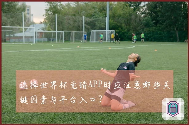 选择世界杯竞猜APP时应注意哪些关键因素与平台入口？